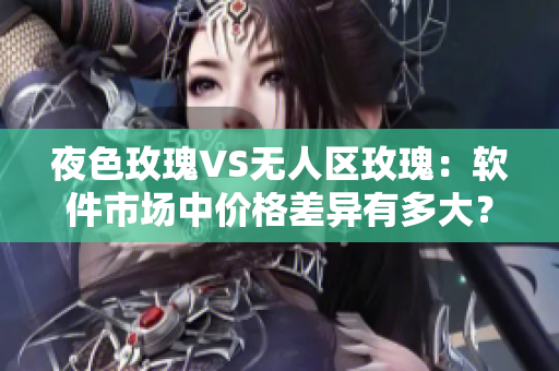 夜色玫瑰VS無人區(qū)玫瑰：軟件市場中價格差異有多大？