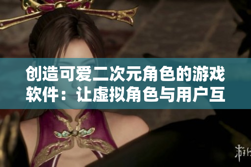 創(chuàng)造可愛二次元角色的游戲軟件：讓虛擬角色與用戶互動(dòng)，享受創(chuàng)意樂趣