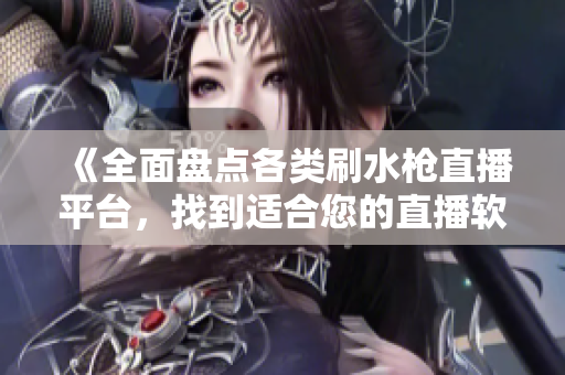 《全面盤點(diǎn)各類刷水槍直播平臺(tái)，找到適合您的直播軟件》