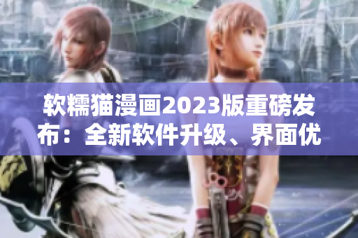 軟糯貓漫畫2023版重磅發(fā)布：全新軟件升級(jí)、界面優(yōu)化再升級(jí)！