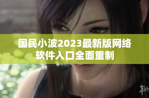 國民小波2023最新版網(wǎng)絡(luò)軟件入口全面重制