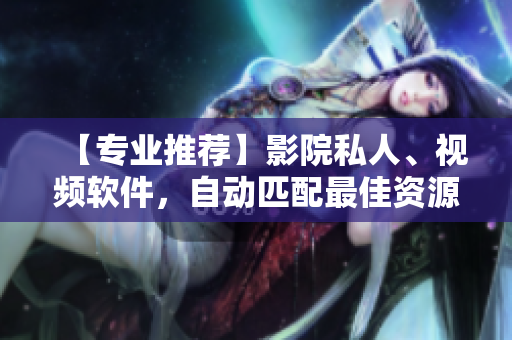 【專業(yè)推薦】影院私人、視頻軟件，自動(dòng)匹配最佳資源！