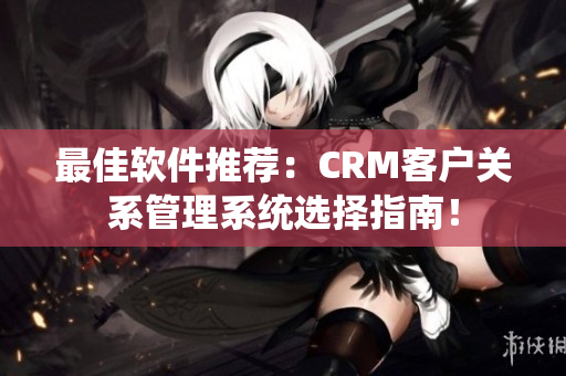 最佳軟件推薦：CRM客戶關(guān)系管理系統(tǒng)選擇指南！