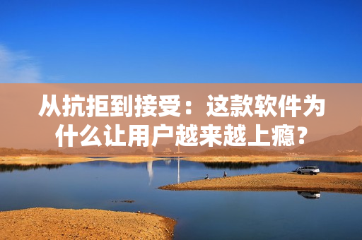 從抗拒到接受：這款軟件為什么讓用戶越來越上癮？