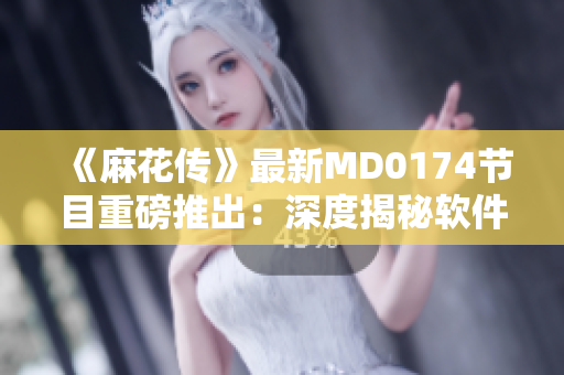 《麻花傳》最新MD0174節(jié)目重磅推出：深度揭秘軟件行業(yè)內(nèi)幕！
