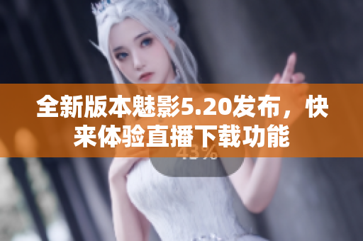 全新版本魅影5.20發(fā)布，快來體驗直播下載功能