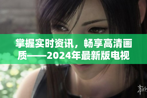 掌握實(shí)時(shí)資訊，暢享高清畫(huà)質(zhì)——2024年最新版電視直播應(yīng)用下載讓您隨時(shí)觀看