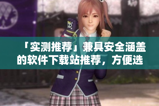 「實(shí)測(cè)推薦」兼具安全涵蓋的軟件下載站推薦，方便選擇優(yōu)質(zhì)軟件！