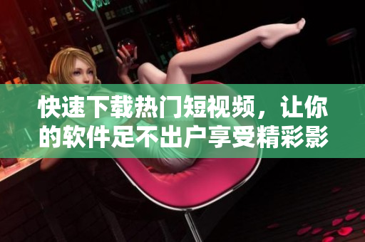 快速下載熱門短視頻，讓你的軟件足不出戶享受精彩影像體驗(yàn)！
