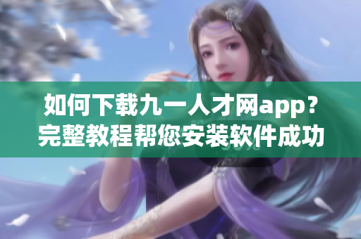 如何下載九一人才網(wǎng)app？完整教程幫您安裝軟件成功
