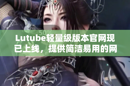 Lutube輕量級版本官網(wǎng)現(xiàn)已上線，提供簡潔易用的網(wǎng)絡(luò)軟件解決方案