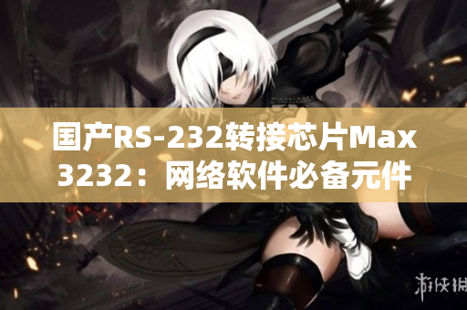 國產(chǎn)RS-232轉(zhuǎn)接芯片Max3232：網(wǎng)絡(luò)軟件必備元件