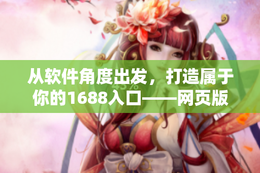 從軟件角度出發(fā)，打造屬于你的1688入口——網(wǎng)頁版完全指南