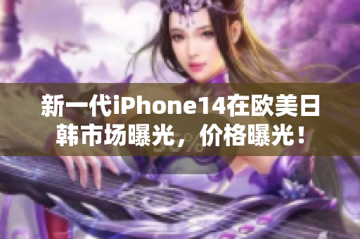 新一代iPhone14在歐美日韓市場曝光，價格曝光！