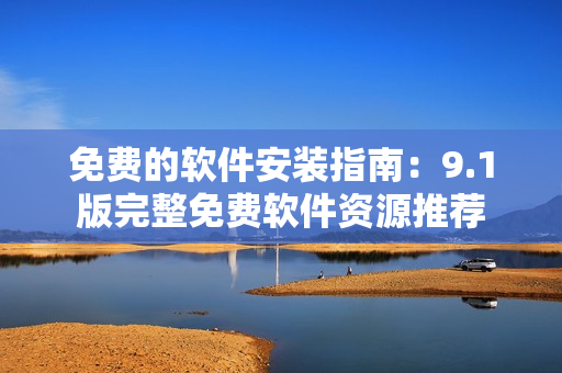 免費(fèi)的軟件安裝指南：9.1版完整免費(fèi)軟件資源推薦