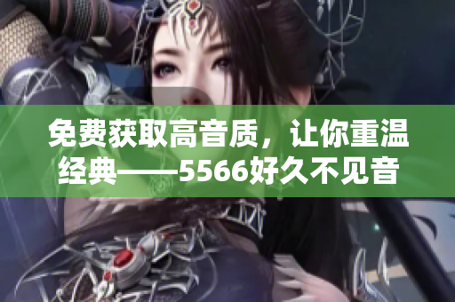 免費(fèi)獲取高音質(zhì)，讓你重溫經(jīng)典——5566好久不見音頻轉(zhuǎn)換器免費(fèi)下載