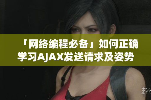 「網(wǎng)絡(luò)編程必備」如何正確學(xué)習(xí)AJAX發(fā)送請求及姿勢教程