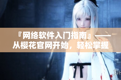 『網(wǎng)絡(luò)軟件入門指南』——從櫻花官網(wǎng)開始，輕松掌握軟件開發(fā)技巧