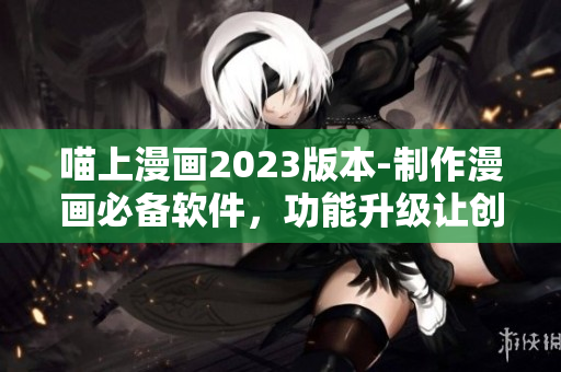 喵上漫畫(huà)2023版本-制作漫畫(huà)必備軟件，功能升級(jí)讓創(chuàng)作更高效