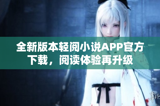 全新版本輕閱小說APP官方下載，閱讀體驗(yàn)再升級(jí)