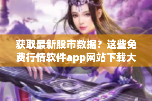 獲取最新股市數(shù)據(jù)？這些免費行情軟件app網(wǎng)站下載大全可幫助您！