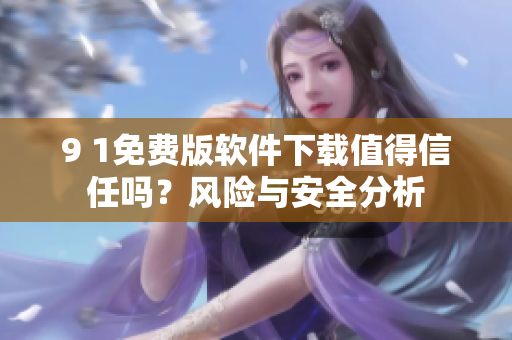 9 1免費版軟件下載值得信任嗎？風(fēng)險與安全分析