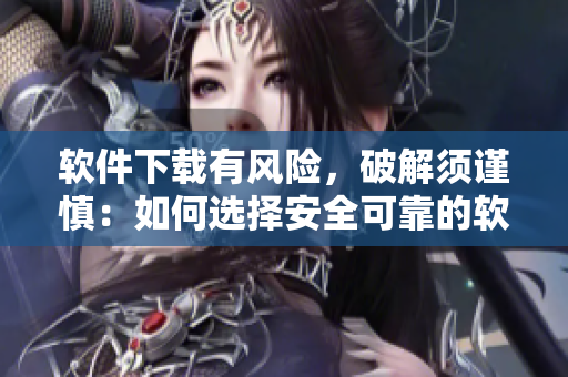 軟件下載有風(fēng)險(xiǎn)，破解須謹(jǐn)慎：如何選擇安全可靠的軟件下載方式