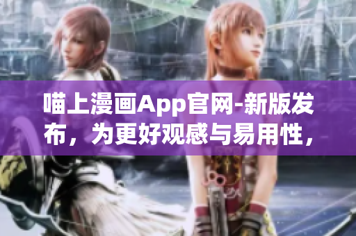 喵上漫畫App官網(wǎng)-新版發(fā)布，為更好觀感與易用性，體驗(yàn)升級(jí)！