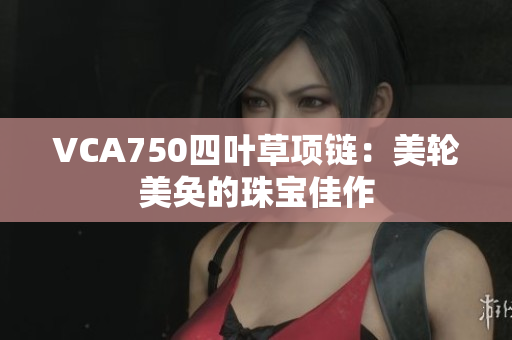 VCA750四葉草項(xiàng)鏈：美輪美奐的珠寶佳作