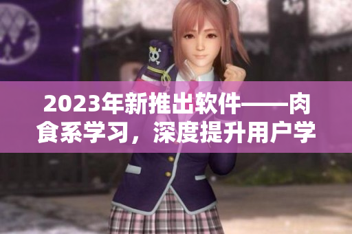 2023年新推出軟件——肉食系學(xué)習(xí)，深度提升用戶學(xué)習(xí)效率