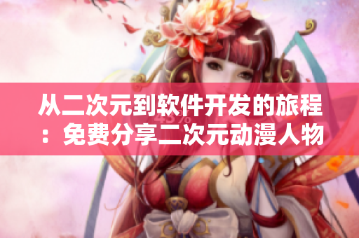 從二次元到軟件開發(fā)的旅程：免費(fèi)分享二次元?jiǎng)勇宋锿敖o開發(fā)者！