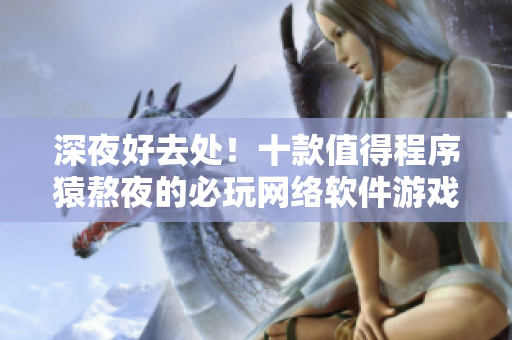深夜好去處！十款值得程序猿熬夜的必玩網(wǎng)絡(luò)軟件游戲推薦
