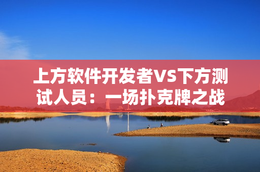 上方軟件開(kāi)發(fā)者VS下方測(cè)試人員：一場(chǎng)撲克牌之戰(zhàn)