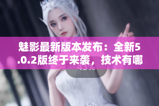 魅影最新版本發(fā)布：全新5.0.2版終于來襲，技術(shù)有哪些更新與優(yōu)化？