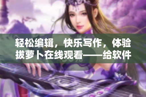 輕松編輯，快樂(lè)寫作，體驗(yàn)拔蘿卜在線觀看——給軟件愛(ài)好者的福利