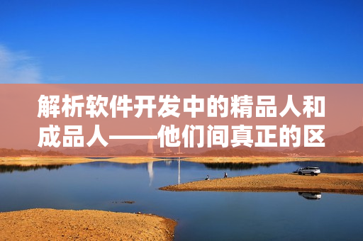 解析軟件開(kāi)發(fā)中的精品人和成品人——他們間真正的區(qū)別在哪里？