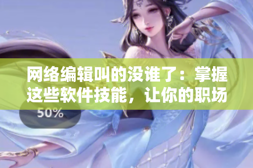 網(wǎng)絡(luò)編輯叫的沒(méi)誰(shuí)了：掌握這些軟件技能，讓你的職場(chǎng)生涯更上一層樓