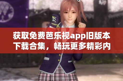 獲取免費(fèi)芭樂視app舊版本下載合集，暢玩更多精彩內(nèi)容！