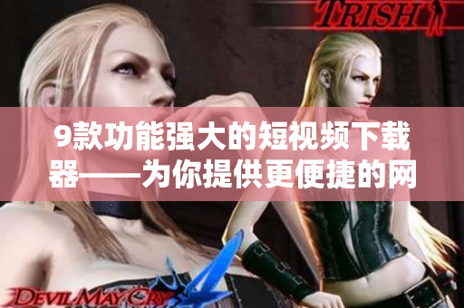 9款功能強大的短視頻下載器——為你提供更便捷的網(wǎng)絡(luò)軟件下載體驗