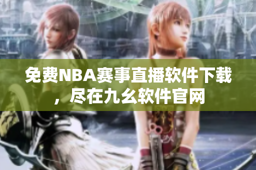 免費(fèi)NBA賽事直播軟件下載，盡在九幺軟件官網(wǎng)