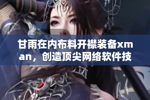 甘雨在內(nèi)布料開襟裝備xman，創(chuàng)造頂尖網(wǎng)絡(luò)軟件技術(shù)