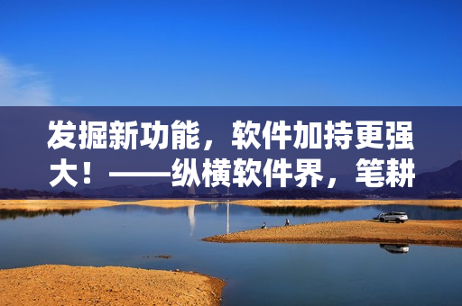 發(fā)掘新功能，軟件加持更強(qiáng)大！——縱橫軟件界，筆耕不輟