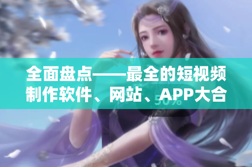 全面盤點(diǎn)——最全的短視頻制作軟件、網(wǎng)站、APP大合集