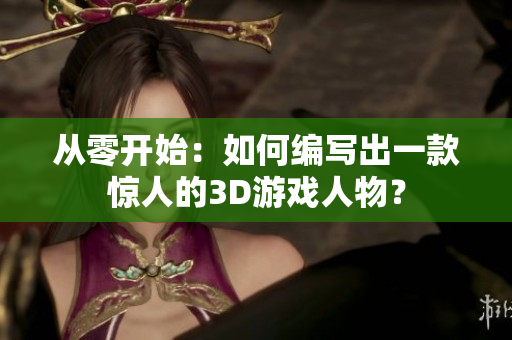 從零開始：如何編寫出一款驚人的3D游戲人物？