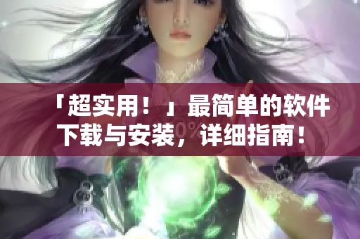 「超實(shí)用！」最簡(jiǎn)單的軟件下載與安裝，詳細(xì)指南！