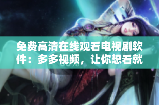 免費高清在線觀看電視劇軟件：多多視頻，讓你想看就看！