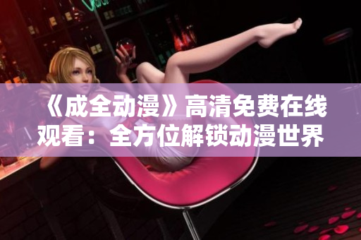 《成全動漫》高清免費在線觀看：全方位解鎖動漫世界！