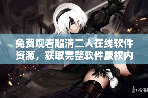 免費觀看超清二人在線軟件資源，獲取完整軟件版權(quán)內(nèi)容