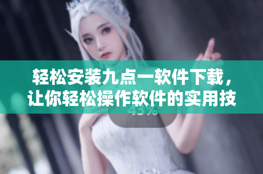 輕松安裝九點(diǎn)一軟件下載，讓你輕松操作軟件的實(shí)用技巧