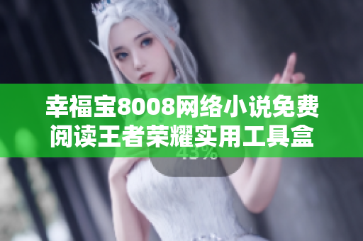 幸福寶8008網(wǎng)絡(luò)小說(shuō)免費(fèi)閱讀王者榮耀實(shí)用工具盒
